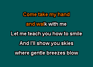 Come take my hand
and walk with me

Let me teach you how to smile

And I'll show you skies

where gentle breezes blow