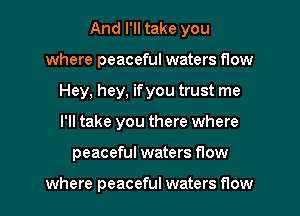 And I'll take you
where peaceful waters flow
Hey, hey, ifyou trust me
I'll take you there where
peaceful waters flow

where peaceful waters flow