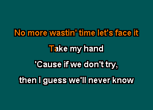 No more wastin' time let's face it

Take my hand

'Cause ifwe don't try,

then I guess we'll never know