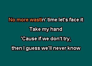 No more wastin' time let's face it

Take my hand

'Cause ifwe don't try,

then I guess we'll never know