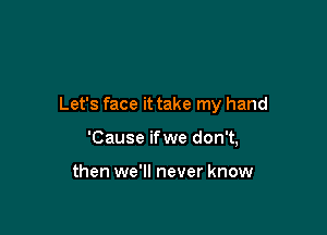 Let's face it take my hand

'Cause ifwe don't,

then we'll never know