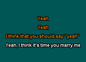 Yeah
Yeah
lthink that you should say yeah

Yeah, I think it's time you marry me