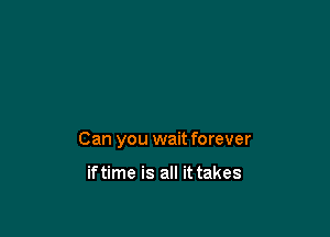 Can you wait forever

iftime is all it takes