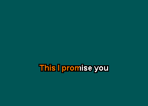 This I promise you