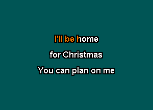 I'll be home

for Christmas

You can plan on me