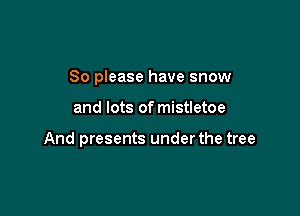 So please have snow

and lots of mistletoe

And presents under the tree