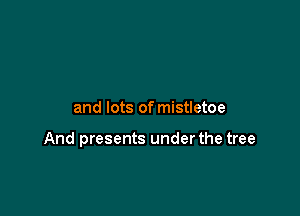 and lots of mistletoe

And presents under the tree