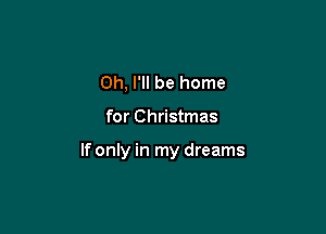 Oh, I'll be home

for Christmas

If only in my dreams
