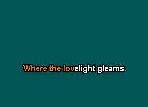 Where the lovelight gleams