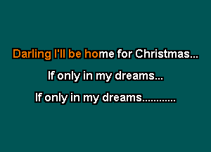 Darling I'll be home for Christmas...

If only in my dreams...

If only in my dreams ............
