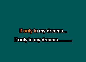 If only in my dreams...

If only in my dreams ............
