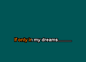 If only in my dreams ............