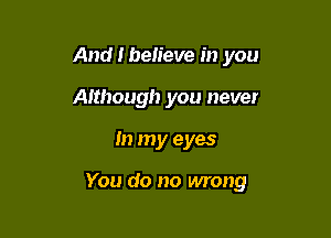 And I believe in you
Although you never

In my eyes

You do no wrong