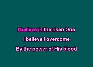 I believe in the risen One

I believe I overcome

By the power of His blood