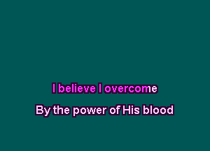 I believe I overcome

By the power of His blood
