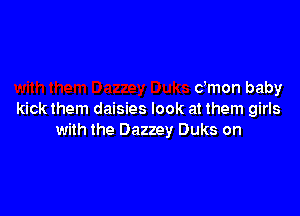 dmon baby

kickthem daisies look at them girls
with the Dazzey Duks on