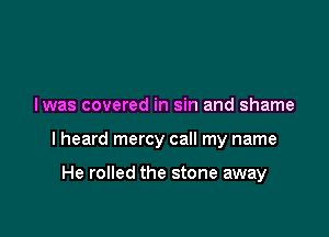 l was covered in sin and shame

I heard mercy call my name

He rolled the stone away