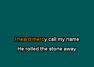 I heard mercy call my name

He rolled the stone away