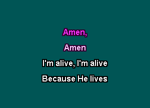 Amen,

Amen
I'm alive, I'm alive

Because He lives