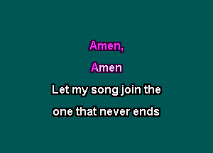 Amen,

Amen

Let my song join the

one that never ends