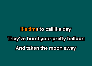 It's time to call it a day

They've burst your pretty balloon

And taken the moon away