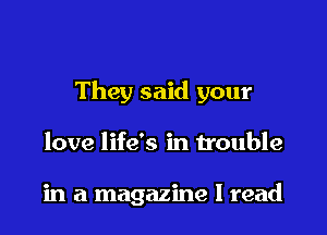 They said your

love life's in trouble

in a magazine I read