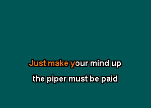 Just make your mind up

the piper must be paid