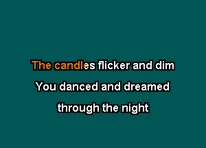 The candles flicker and dim

You danced and dreamed

through the night