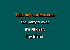 Take off your makeup,

the party's over
It's all over,

my friend