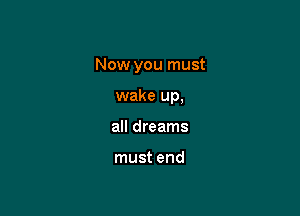 Now you must

wake up,
all dreams

must end
