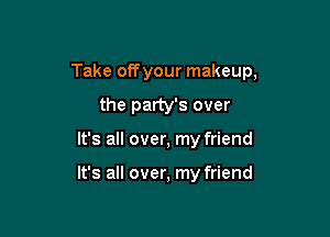 Take offyour makeup,

the party's over
It's all over, my friend

It's all over, my friend