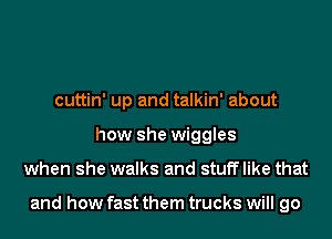 cuttin' up and talkin' about
how she wiggles
when she walks and stufflike that

and how fast them trucks will go