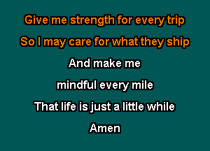 Give me strength for every trip

80 I may care for what they ship

And make me
mindful every mile
That life is just a little while

Amen
