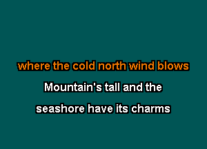 where the cold north wind blows

Mountain's tall and the

seashore have its charms
