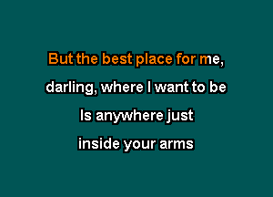 But the best place for me,

darling, where lwant to be

Is anywherejust

inside your arms