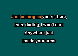 Just as long as you're there,

then, darling, lwon't care

Anywhere just

inside your arms