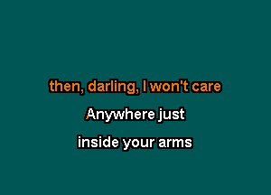 then, darling, lwon't care

Anywhere just

inside your arms