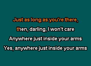 Just as long as you're there,
then, darling, I won't care
Anywhere just inside your arms

Yes, anywhere just inside your arms