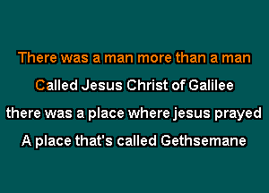 There was a man more than a man
Called Jesus Christ of Galilee
there was a place where jesus prayed

A place that's called Gethsemane