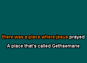 there was a place where jesus prayed

A place that's called Gethsemane