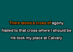 There stood a cross of agony

Nailed to that cross where I should be

He took my place at Calvary