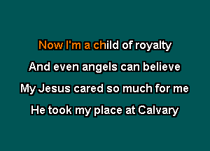 Now I'm a child of royalty

And even angels can believe

My Jesus cared so much for me

He took my place at Calvary