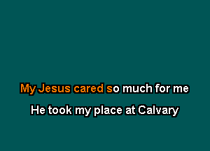 My Jesus cared so much for me

He took my place at Calvary