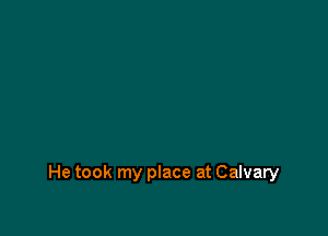 He took my place at Calvary
