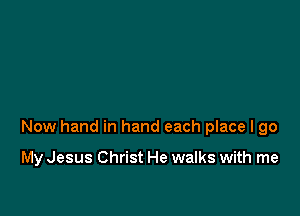 Now hand in hand each place I go

My Jesus Christ He walks with me