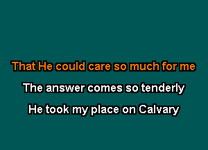 That He could care so much for me

The answer comes so tenderly

He took my place on Calvary