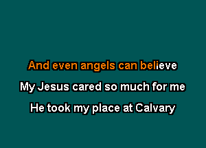 And even angels can believe

My Jesus cared so much for me

He took my place at Calvary