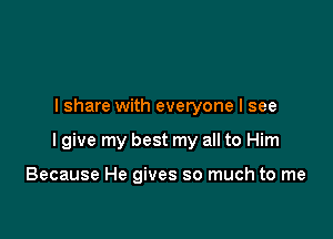 I share with everyone I see

I give my best my all to Him

Because He gives so much to me