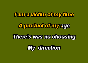 lam a victim of my time

A product of my age

There's was no choosing

My direction