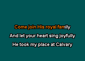 Comejoin His royal family

And let your heart sing joyfully

He took my place at Calvary